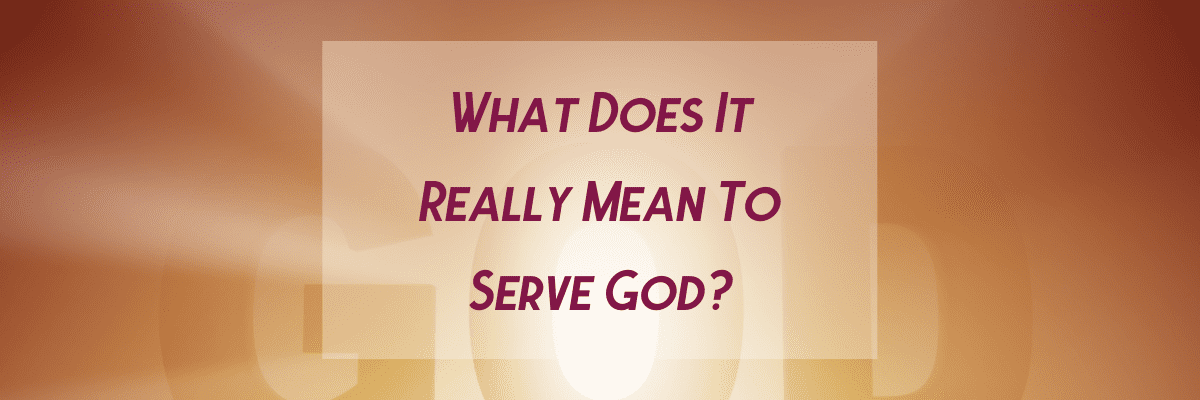 What Does It Really Mean To Serve God?