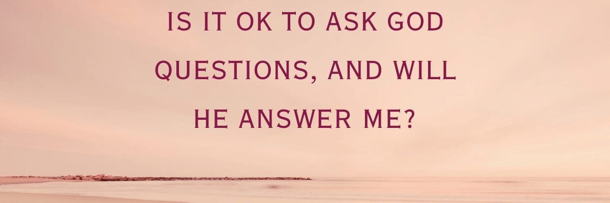 Is it Ok to Ask God Questions, and Will He Answer Me?