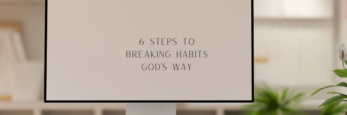 6 Steps To Breaking Habits God’s Way