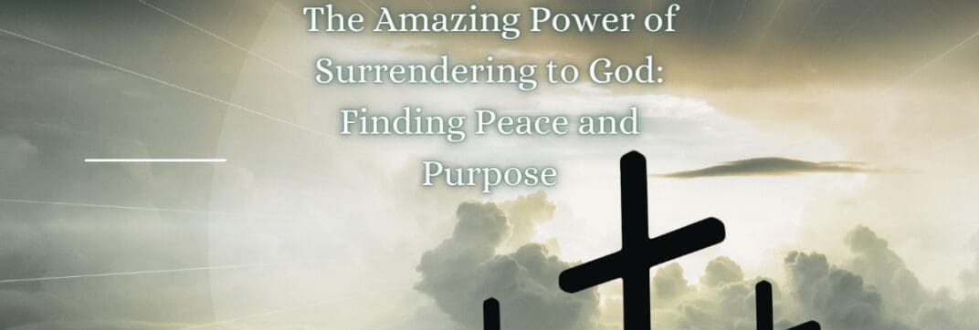 The Amazing Power of Surrendering to God: Finding Peace and Purpose