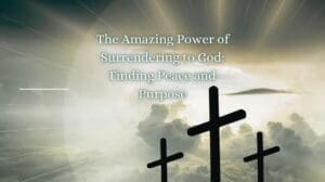 The Amazing Power of Surrendering to God: Finding Peace and Purpose