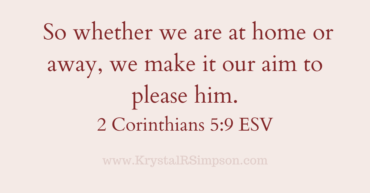 So whether we are at home or away, we make it our aim to please him. 2 Corinthians 5:9 ESV